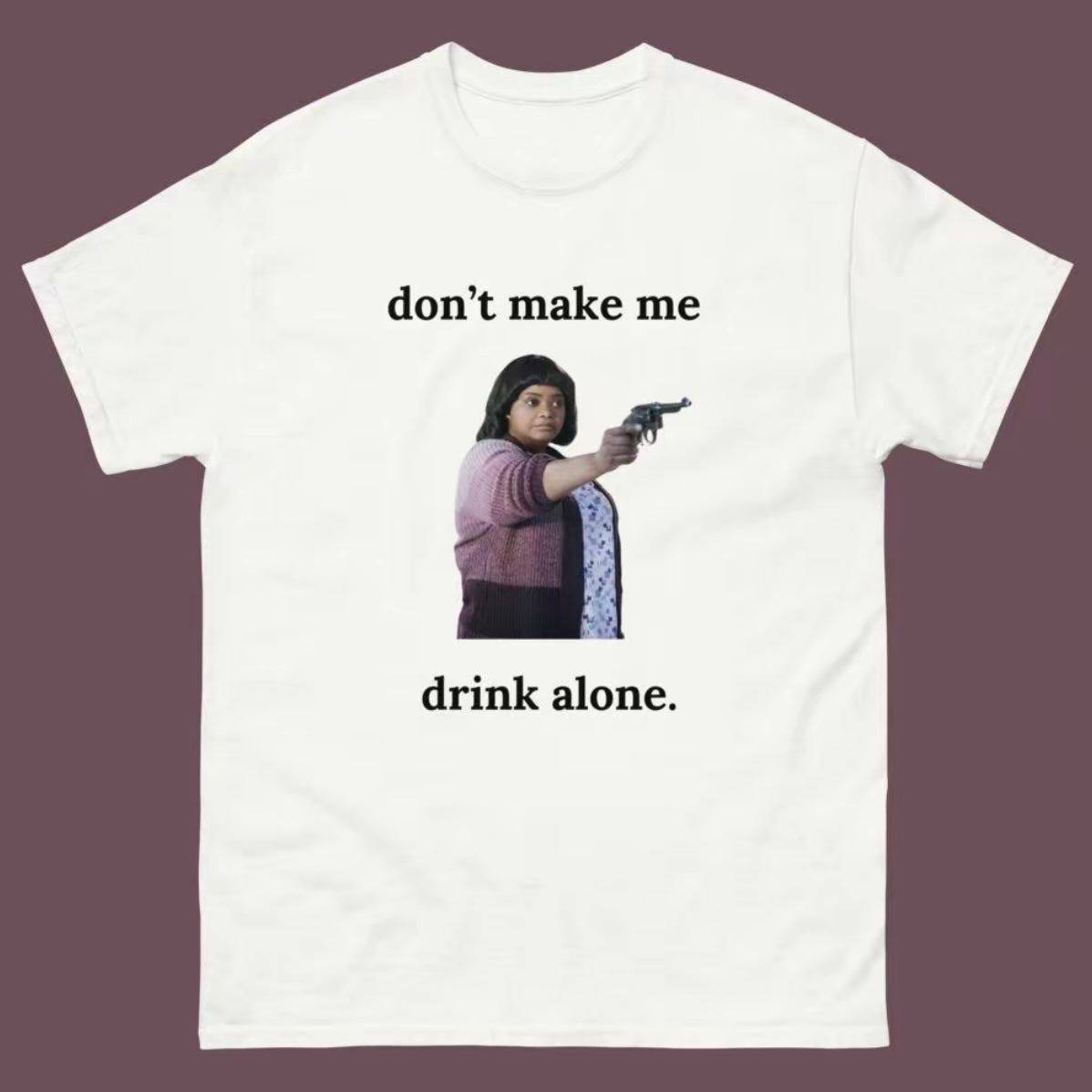 Don't Make Me Drink Alone T-Shirt/Sweatshirt/Hoodie