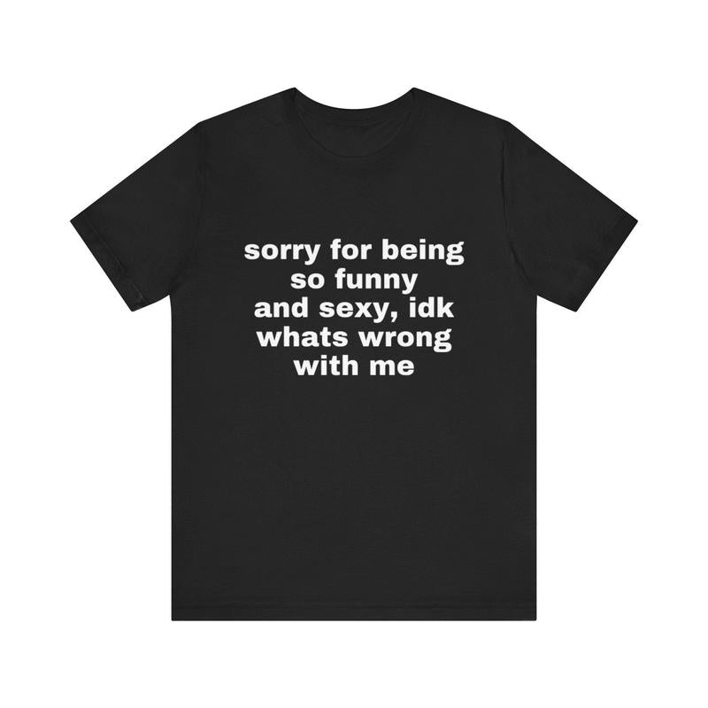 Sorry For Being So Funny And Sexy, Idk What's Wrong With Me T-Shirt/Sweatshirt/Hoodie