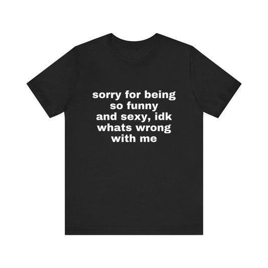 Sorry For Being So Funny And Sexy, Idk What's Wrong With Me T-Shirt/Sweatshirt/Hoodie