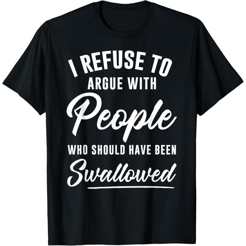 I Refuse to Argue with People Who Should Have Been Swallowed T-Shirt/Sweatshirt/Hoodie