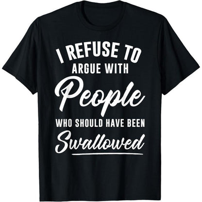 I Refuse to Argue with People Who Should Have Been Swallowed T-Shirt/Sweatshirt/Hoodie