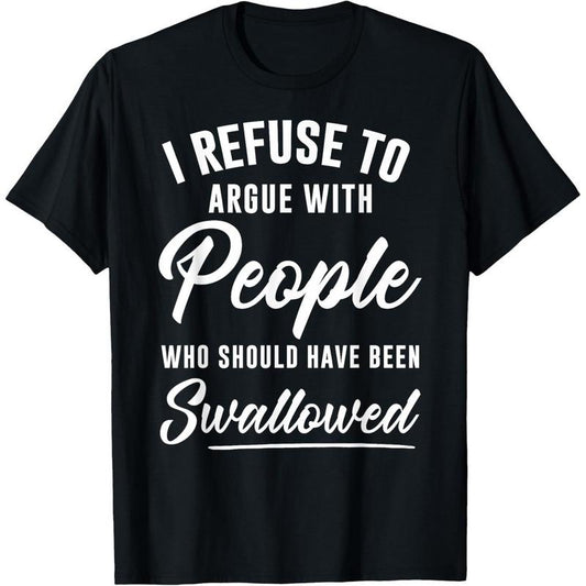 I Refuse to Argue with People Who Should Have Been Swallowed T-Shirt/Sweatshirt/Hoodie