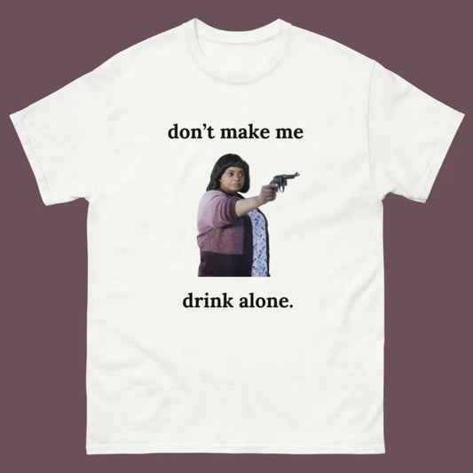 Don't Make Me Drink Alone T-Shirt/Sweatshirt/Hoodie